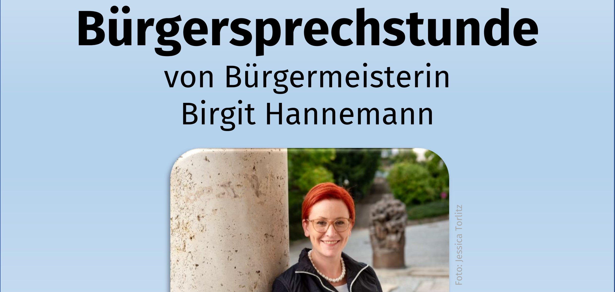 Sie haben Fragen, Sorgen oder Anregungen? Am Dienstag, 1. Oktober 2024 bietet Bürgermeisterin Birgit Hannemann von 16 – 18 Uhr im Rathaus Weinsberg eine Bürgersprechstunde für die Bürgerinnen und Bürger aus Weinsberg an. Bitte melden Sie sich bei Interesse bis Montag, 30. September 2024 telefonisch (07134 – 512 101) oder per E-Mail petra.sabatino@weinsberg.de im Bürgermeisteramt für die Sprechstunde an.