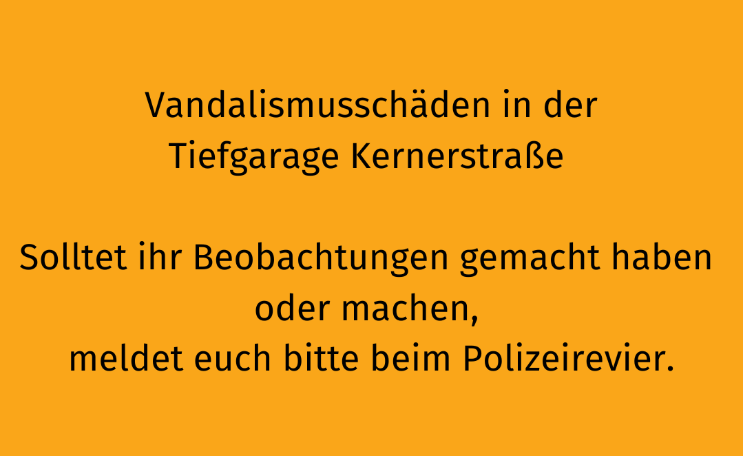 Tiefgarage Kernerstraße Vandalismusschäden Solltet ihr Beobachtungen gemacht haben oder machen, meldet euch bitte beim Polizeirevier.
